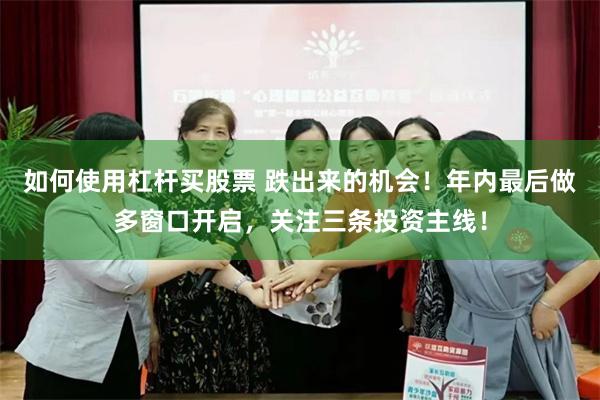 如何使用杠杆买股票 跌出来的机会！年内最后做多窗口开启，关注三条投资主线！