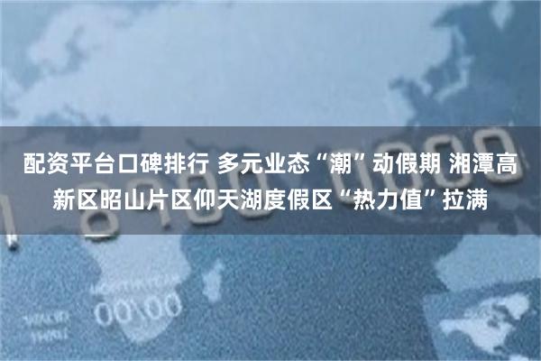 配资平台口碑排行 多元业态“潮”动假期 湘潭高新区昭山片区仰天湖度假区“热力值”拉满