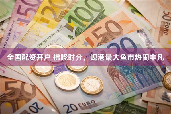 全国配资开户 拂晓时分，岘港最大鱼市热闹非凡