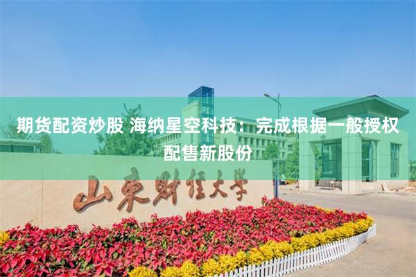 期货配资炒股 海纳星空科技：完成根据一般授权配售新股份