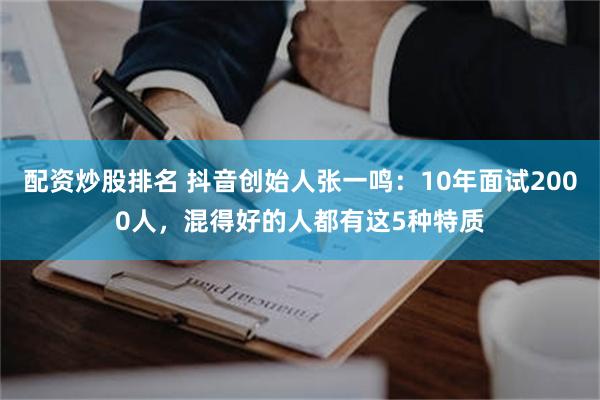 配资炒股排名 抖音创始人张一鸣：10年面试2000人，混得好的人都有这5种特质