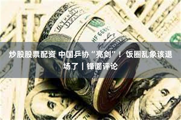炒股股票配资 中国乒协“亮剑”！饭圈乱象该退场了｜锋面评论