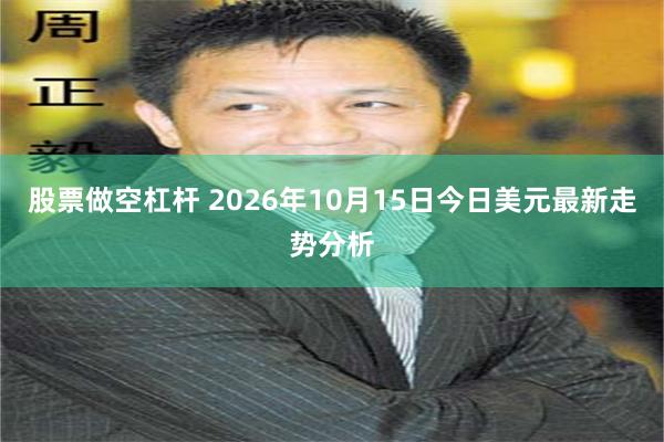 股票做空杠杆 2026年10月15日今日美元最新走势分析