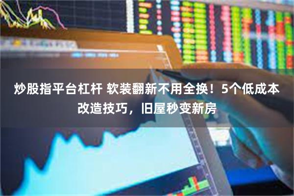 炒股指平台杠杆 软装翻新不用全换！5个低成本改造技巧，旧屋秒变新房