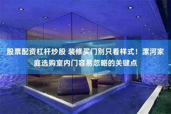 股票配资杠杆炒股 装修买门别只看样式！漯河家庭选购室内门容易忽略的关键点