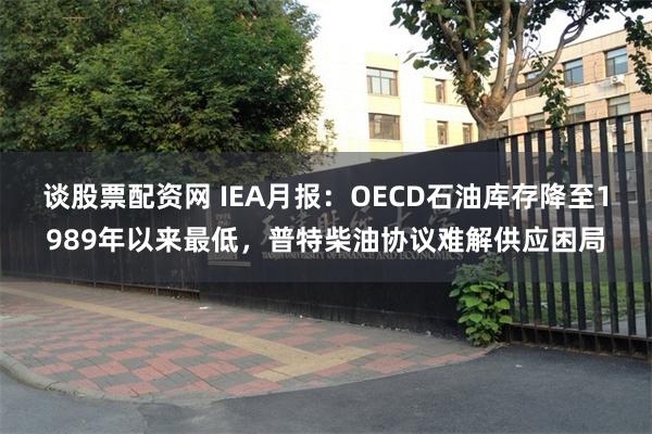 谈股票配资网 IEA月报：OECD石油库存降至1989年以来最低，普特柴油协议难解供应困局