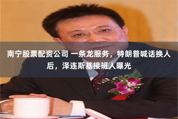 南宁股票配资公司 一条龙服务,特朗普喊话换人后,泽连斯基接班人曝光