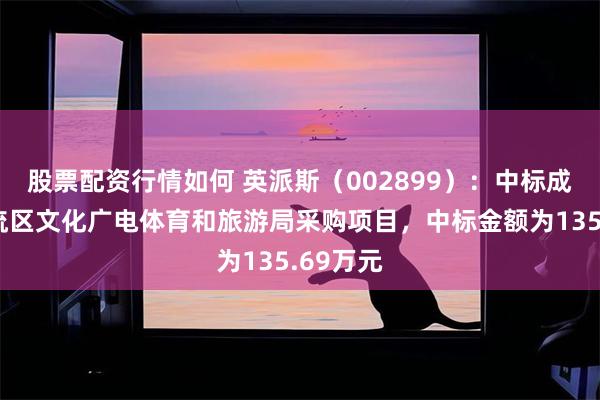股票配资行情如何 英派斯（002899）：中标成都市双流区文化广电体育和旅游局采购项目，中标金额为135.69万元
