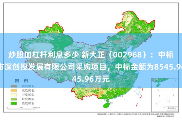 炒股加杠杆利息多少 新大正（002968）：中标深圳市深创投发展有限公司采购项目，中标金额为8545.96万元