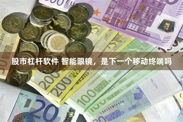 股市杠杆软件 智能眼镜，是下一个移动终端吗