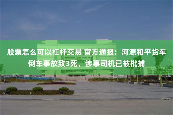 股票怎么可以杠杆交易 官方通报：河源和平货车倒车事故致3死，涉事司机已被批捕