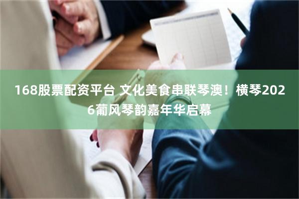 168股票配资平台 文化美食串联琴澳！横琴2026葡风琴韵嘉年华启幕