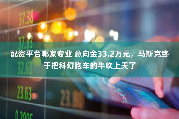 配资平台哪家专业 意向金33.2万元，马斯克终于把科幻跑车的牛吹上天了