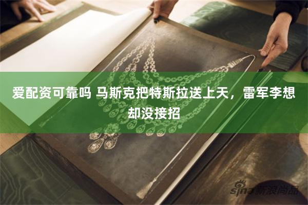爱配资可靠吗 马斯克把特斯拉送上天,雷军李想却没接招