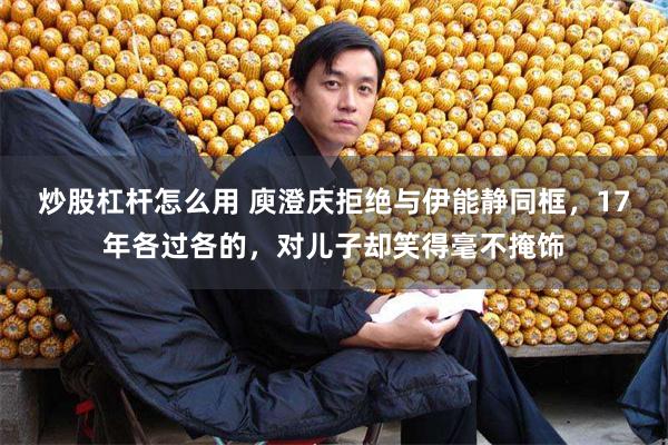 炒股杠杆怎么用 庾澄庆拒绝与伊能静同框，17年各过各的，对儿子却笑得毫不掩饰