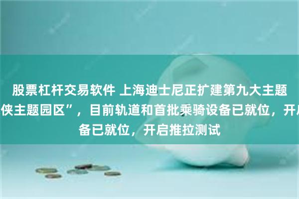 股票杠杆交易软件 上海迪士尼正扩建第九大主题园区“蜘蛛侠主题园区”，目前轨道和首批乘骑设备已就位，开启推拉测试