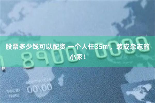 股票多少钱可以配资 一个人住35㎡，装成杂志的小家！